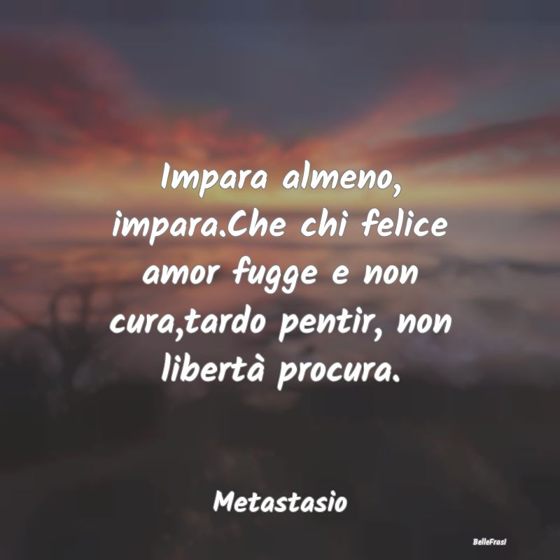 Frasi sul Pentimento - Impara almeno, impara.Che chi felice amor fugge e ...