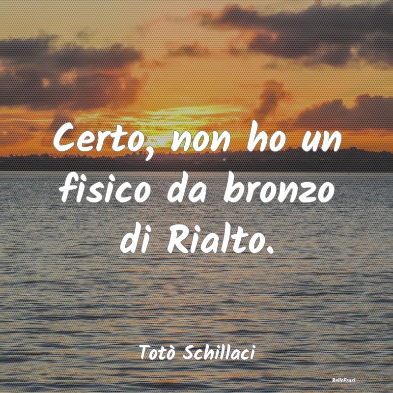 Frasi Apparenza - Certo, non ho un fisico da bronzo di Rialto....