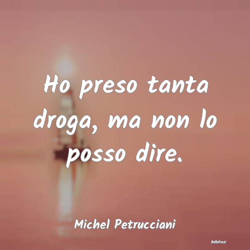 Frasi sulla droga - Ho preso tanta droga, ma non lo posso dire....