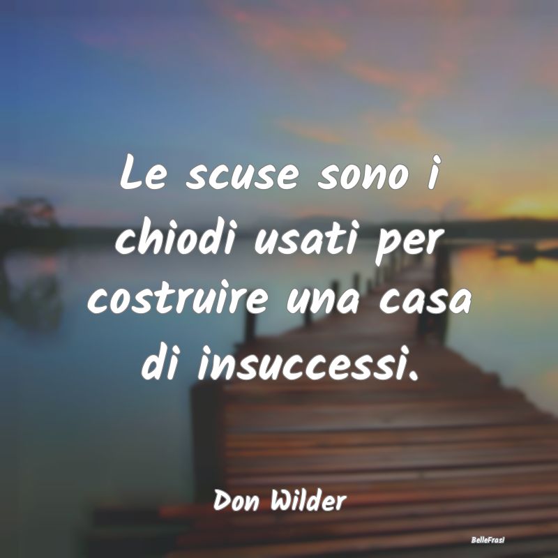 Frasi sugli Insuccessi - Le scuse sono i chiodi usati per costruire una cas...