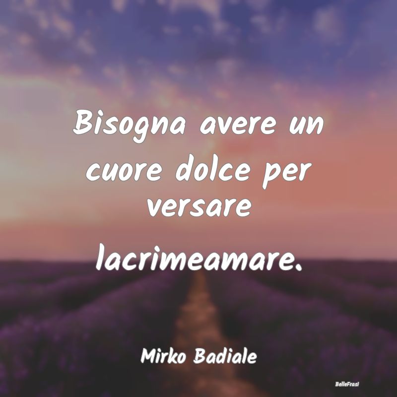 Frasi sulla Gentilezza - Bisogna avere un cuore dolce per versare lacrimeam...
