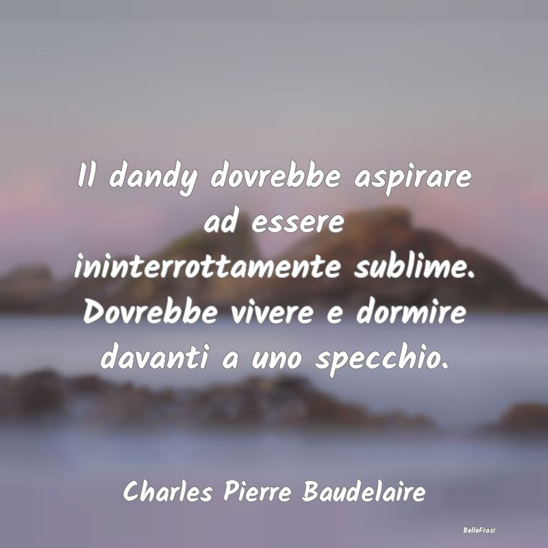 Frasi Apparenza - Il dandy dovrebbe aspirare ad essere ininterrottam...