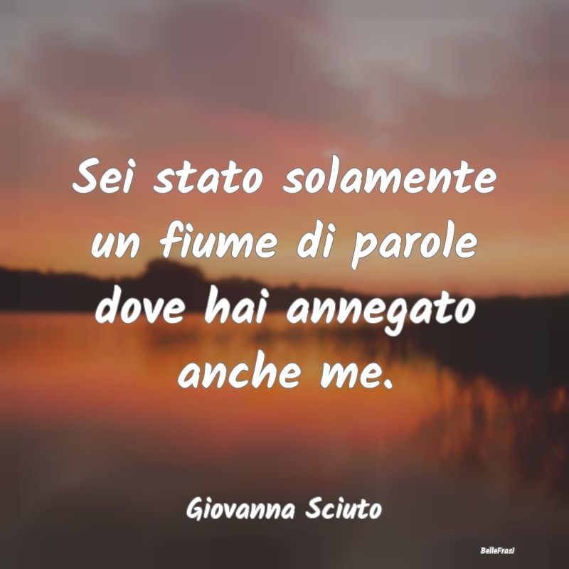 Frasi sulla Tristezza - Sei stato solamente un fiume di parole dove hai an...