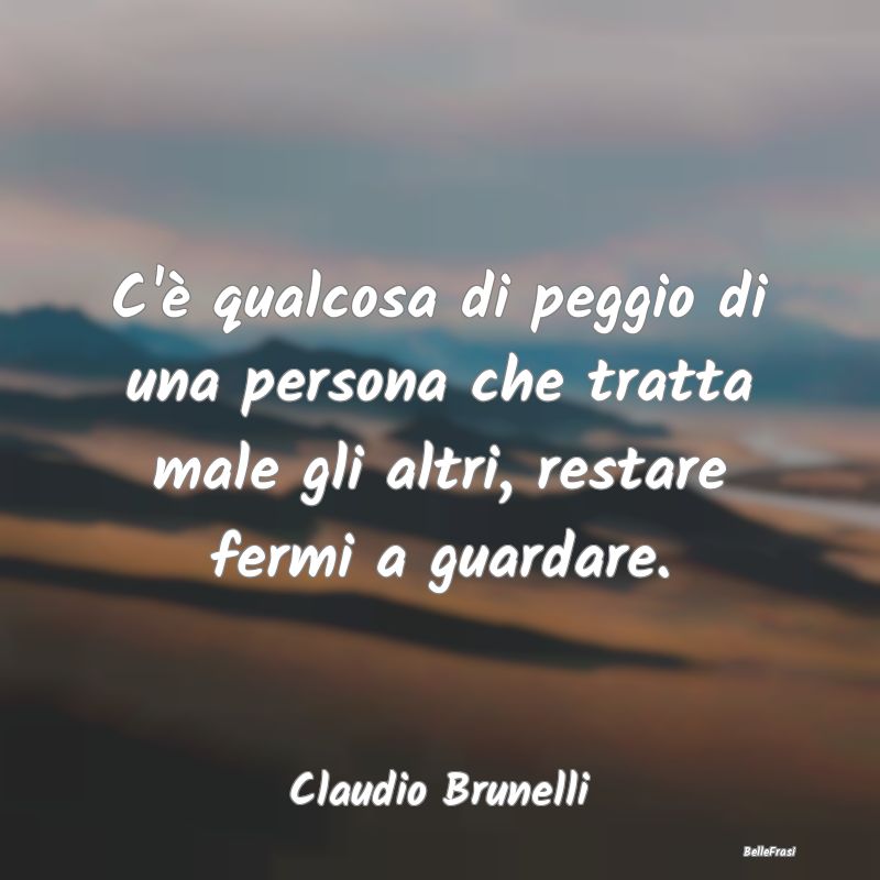 Frasi sulla Tristezza - C'è qualcosa di peggio di una persona che tratta ...