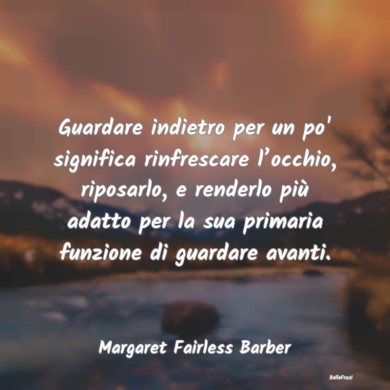 Frasi sul Passato - Guardare indietro per un po' significa rinfrescare...