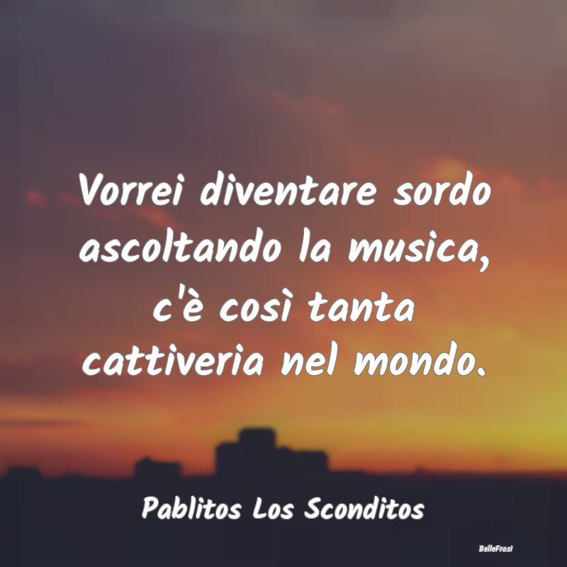 Frasi sulla Tristezza - Vorrei diventare sordo ascoltando la musica, c'è ...