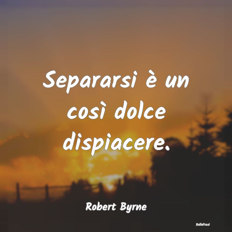 Frasi sul Lasciarsi - Separarsi è un così dolce dispiacere....