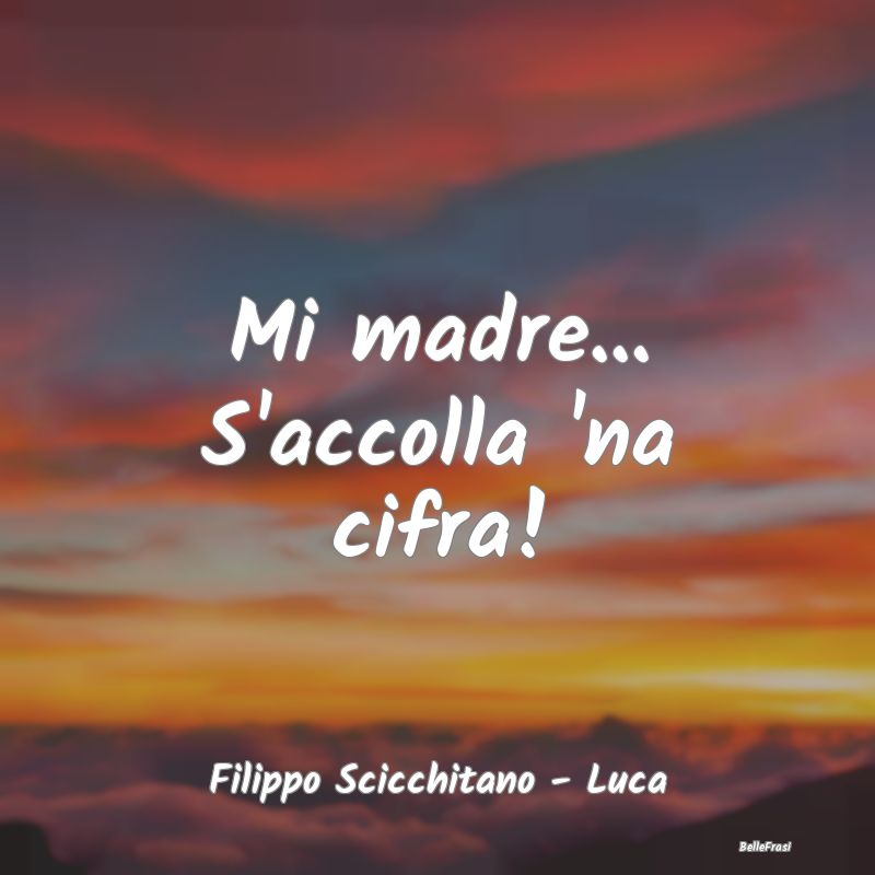 Frasi sull'Ansia - Mi madre... S'accolla 'na cifra!...