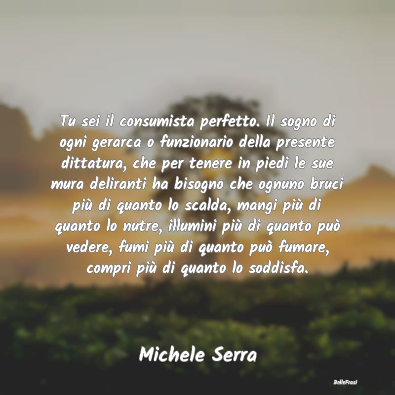 Frasi sul consumo - Tu sei il consumista perfetto. Il sogno di ogni ge...