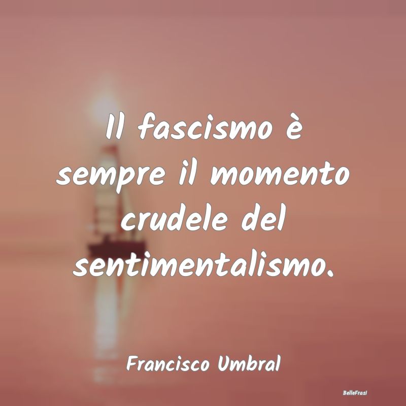 Il fascismo è sempre il momento crudele del senti...