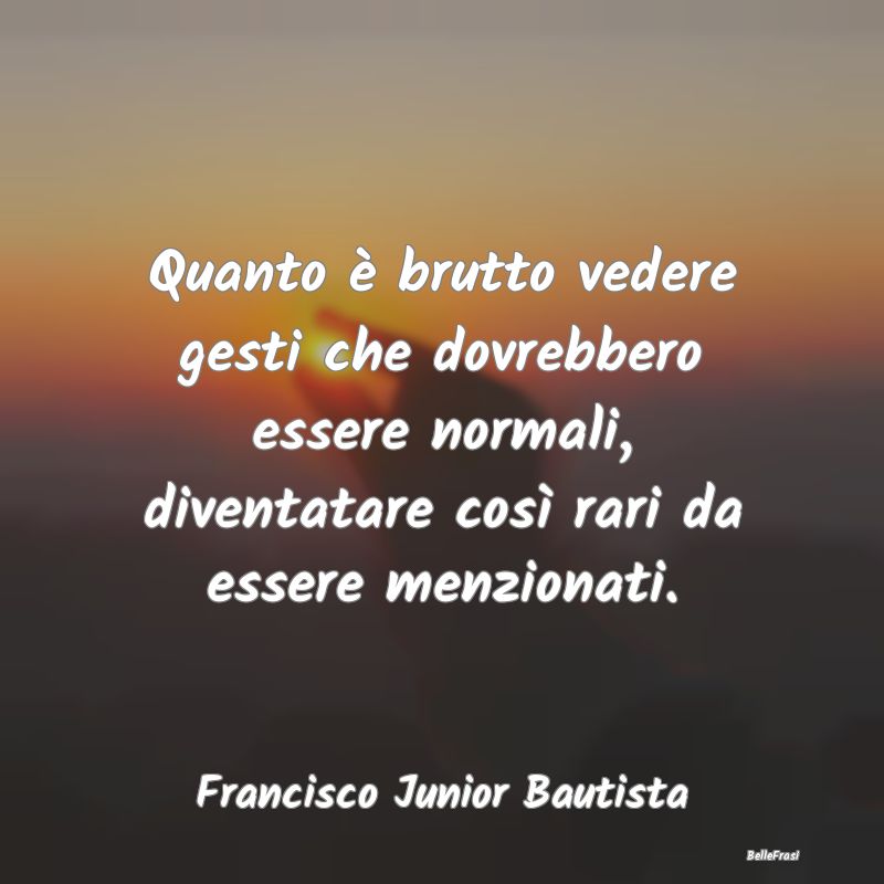 Frasi Abitudine - Quanto è brutto vedere gesti che dovrebbero esser...