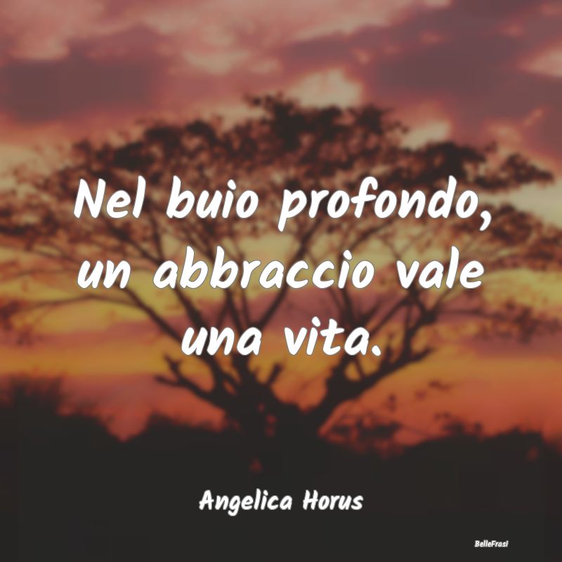 Frasi sugli Abbracci - Nel buio profondo, un abbraccio vale una vita....