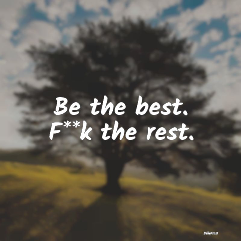Be the best. F**k the rest.
...