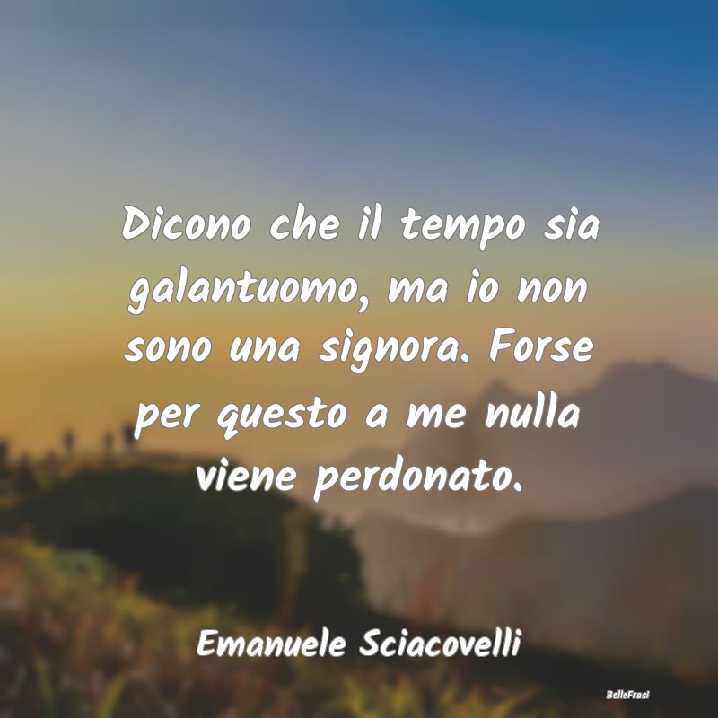 Dicono che il tempo sia galantuomo, ma io non sono... Dicono che il tempo sia galantuomo, ma io non sono...