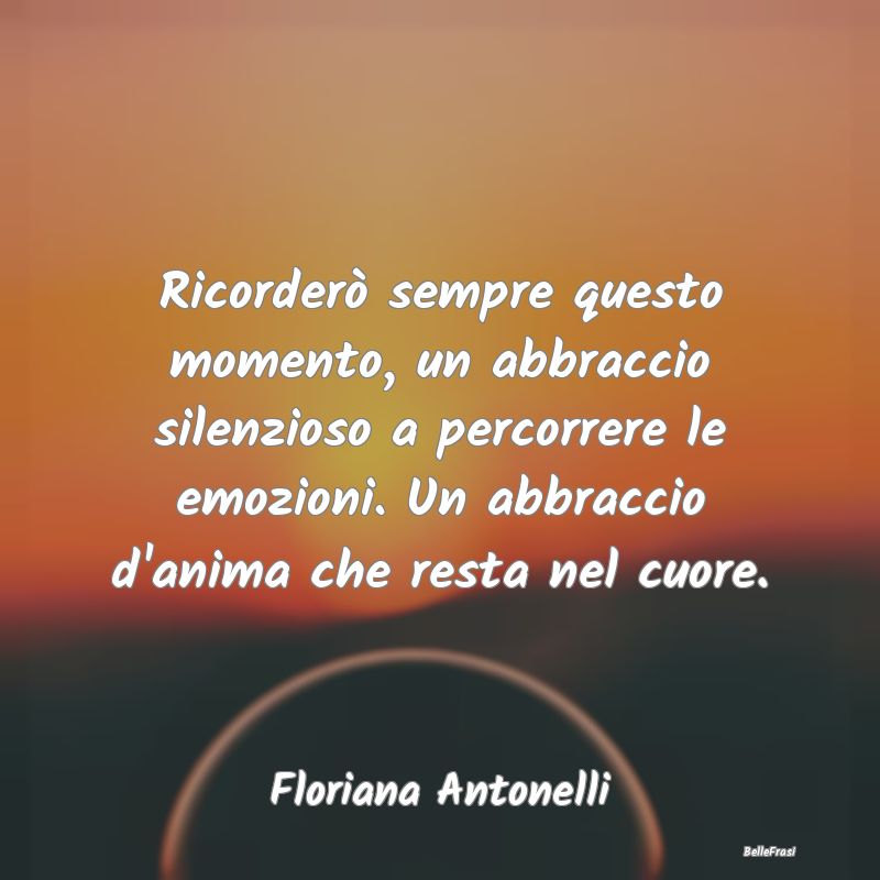 Frasi sugli Abbracci - Ricorderò sempre questo momento, un abbraccio sil...