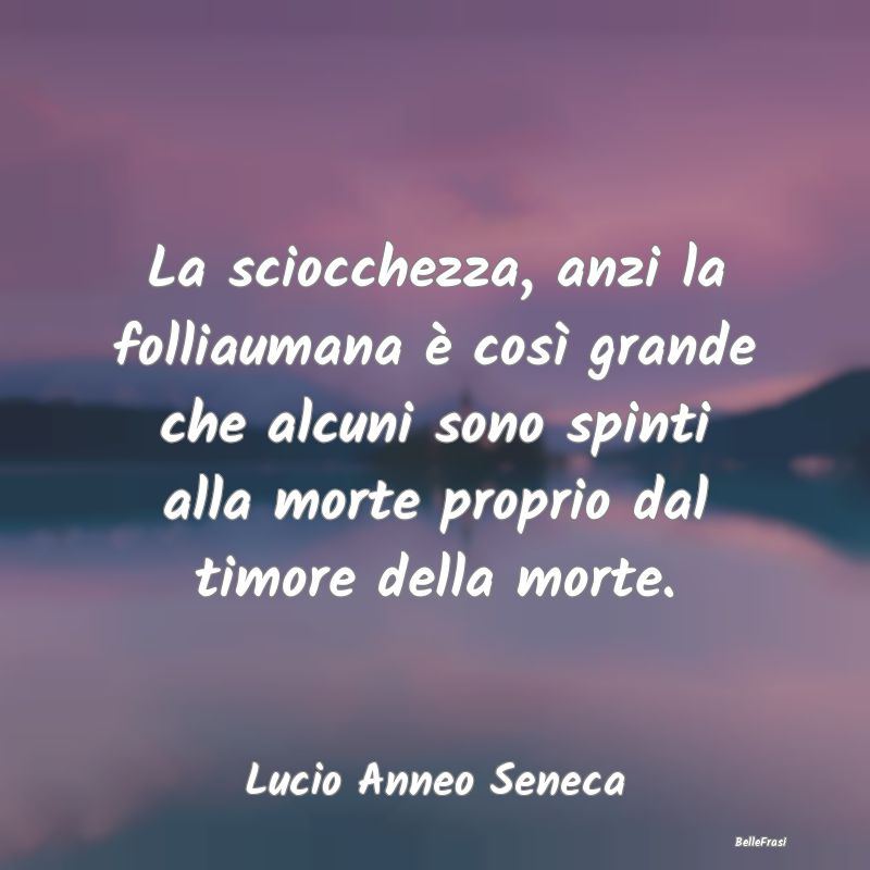 Frasi sulla Stupidità - La sciocchezza, anzi la folliaumana è così grand...