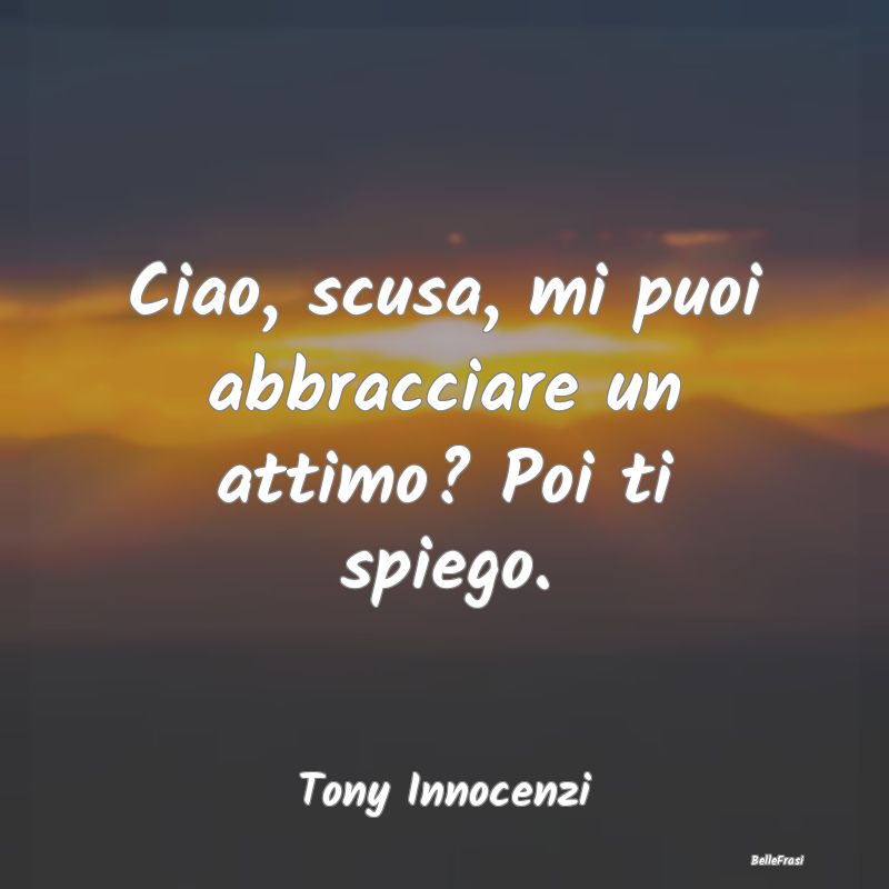 Frasi sugli Abbracci - Ciao, scusa, mi puoi abbracciare un attimo? Poi ti...