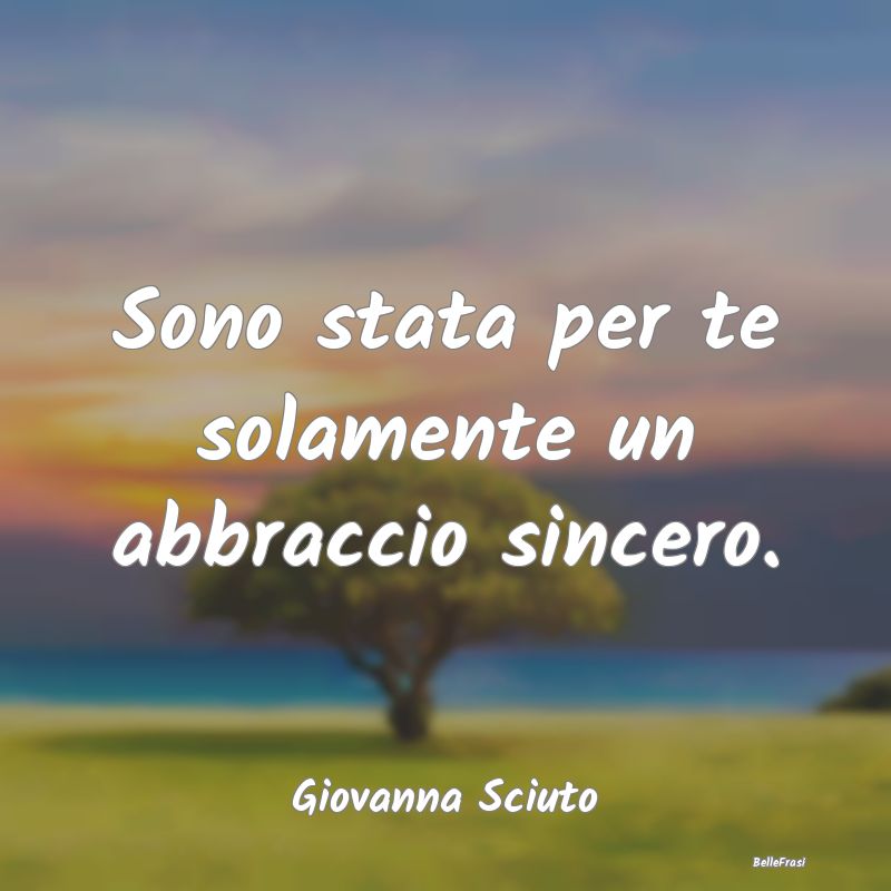 Frasi sugli Abbracci - Sono stata per te solamente un abbraccio sincero....