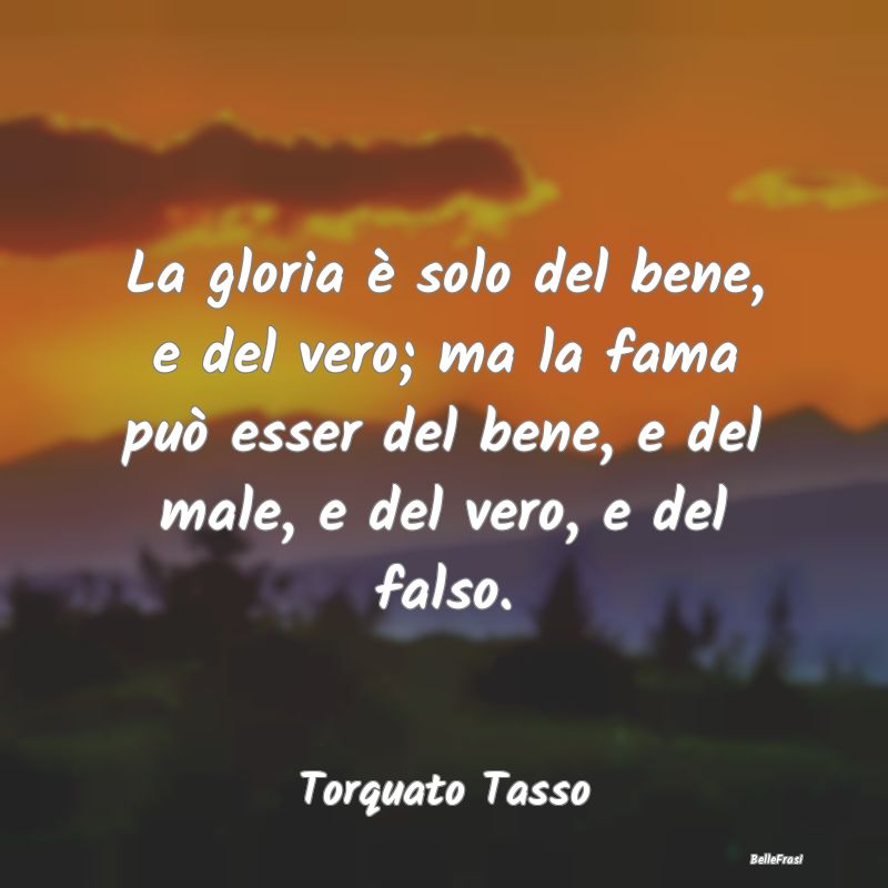 Frasi sulla Gloria - La gloria è solo del bene, e del vero; ma la fama...