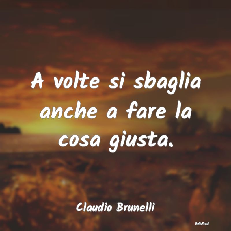 Frasi sulla Tristezza - A volte si sbaglia anche a fare la cosa giusta....