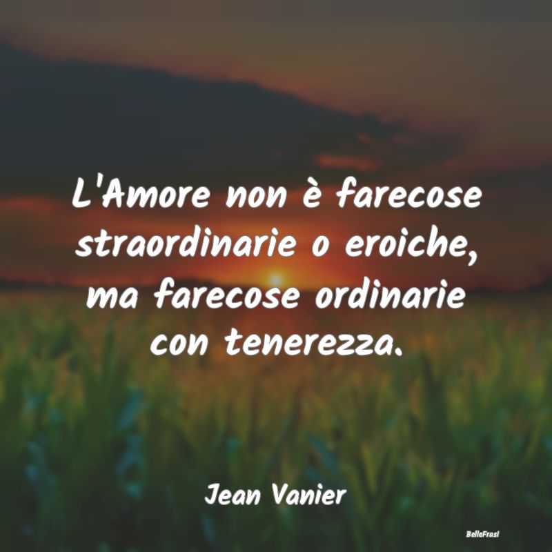 L'Amore non è farecose straordinarie o eroiche, m...