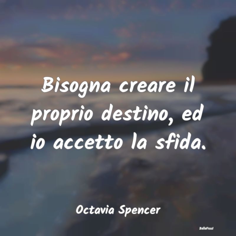 Bisogna creare il proprio destino, ed io accetto l...