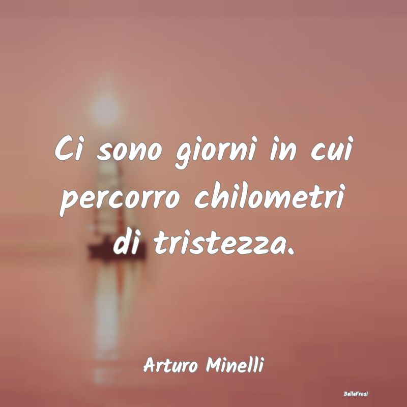 Frasi sulla Tristezza - Ci sono giorni in cui percorro chilometri di trist...