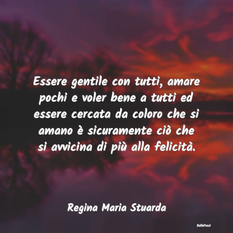 Essere gentile con tutti, amare pochi e voler bene...