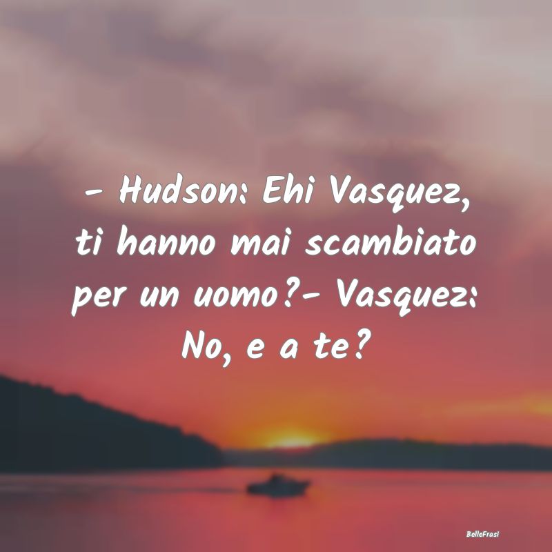 Frasi Apparenza - - Hudson: Ehi Vasquez, ti hanno mai scambiato per ...