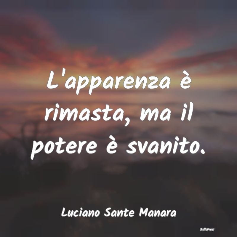 Frasi Apparenza - L'apparenza è rimasta, ma il potere è svanito....