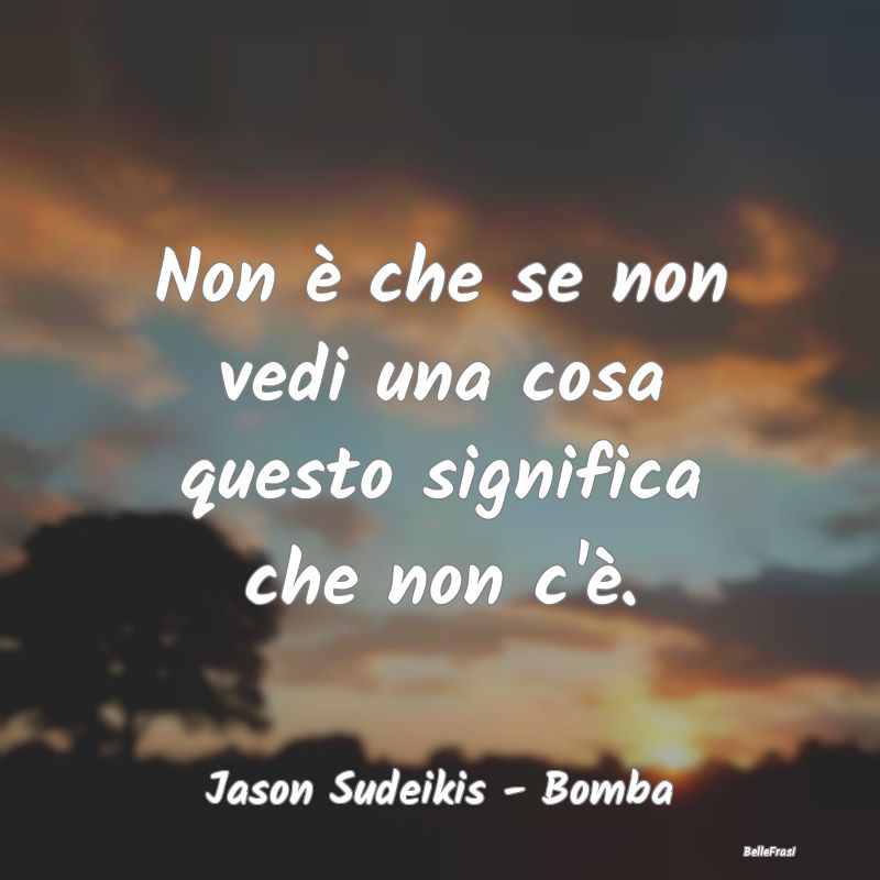 Frasi Apparenza - Non è che se non vedi una cosa questo significa c...