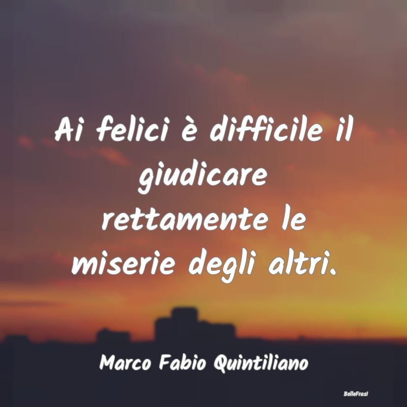 Frasi sull’empatia - Ai felici è difficile il giudicare rettamente le ...