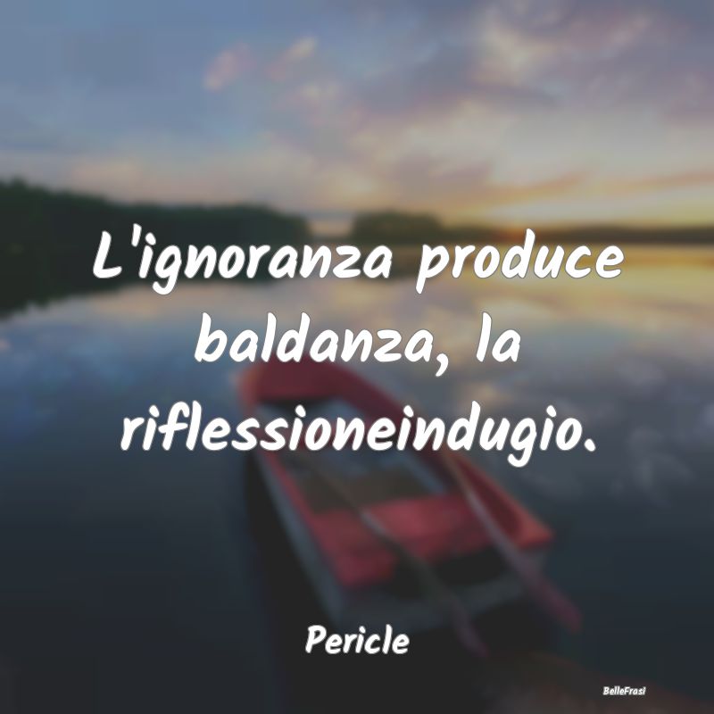 Frasi sull’Ignoranza - L'ignoranza produce baldanza, la riflessioneindugi...