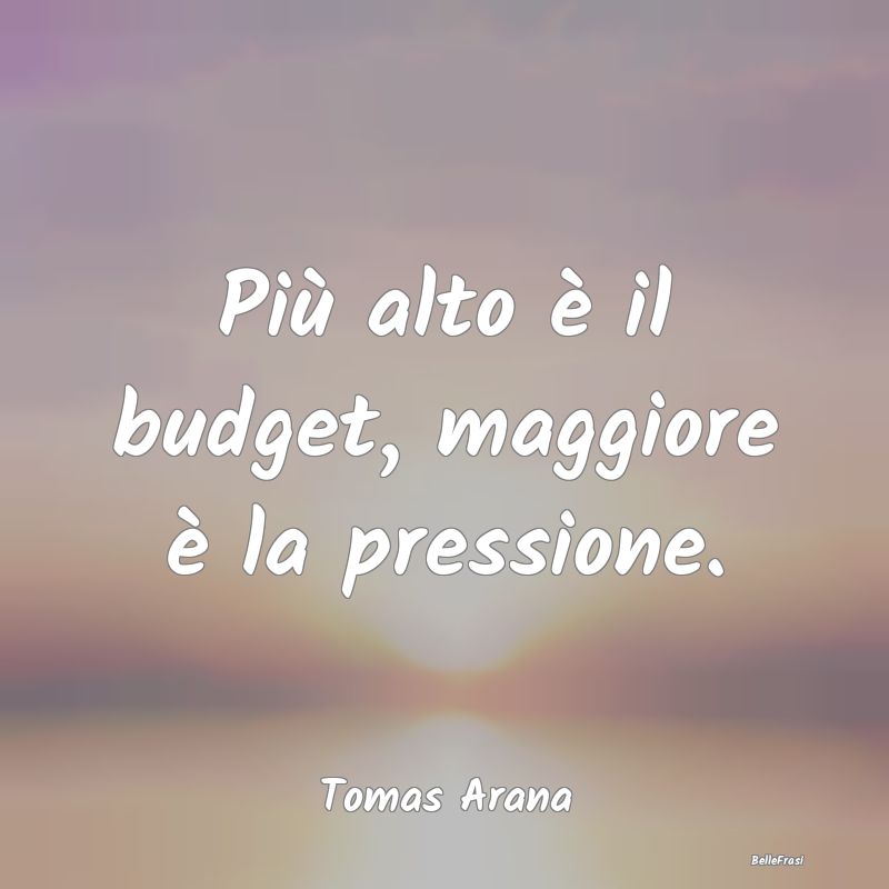 Frasi sull'Ansia - Più alto è il budget, maggiore è la pressione....