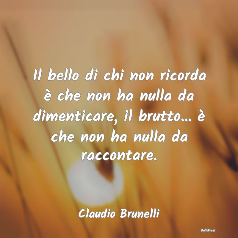 Frasi sulla Tristezza - Il bello di chi non ricorda è che non ha nulla da...