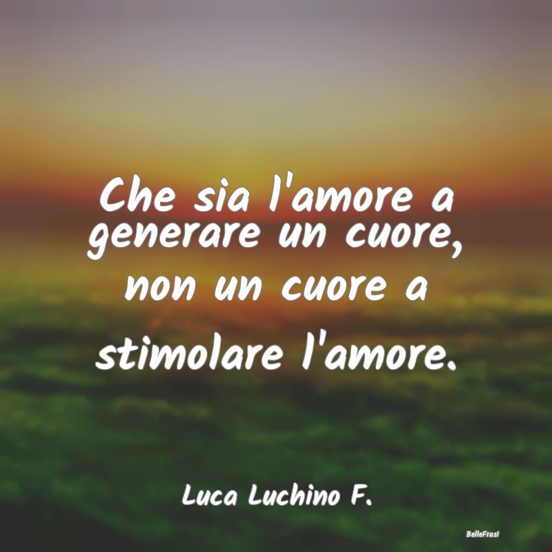 Frasi sul Cuore - Che sia l'amore a generare un cuore, non un cuore ...