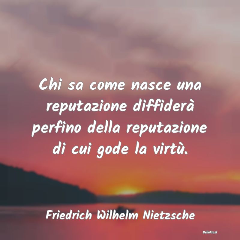 Frasi sulla Reputazione - Chi sa come nasce una reputazione diffiderà perfi...