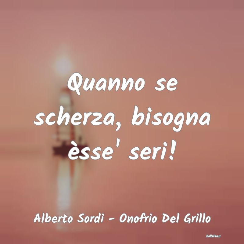 Frasi sulla Serietà - Quanno se scherza, bisogna èsse' seri!...