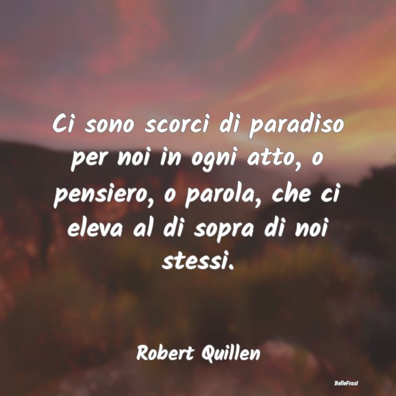 Frasi sul Paradiso - Ci sono scorci di paradiso per noi in ogni atto, o...