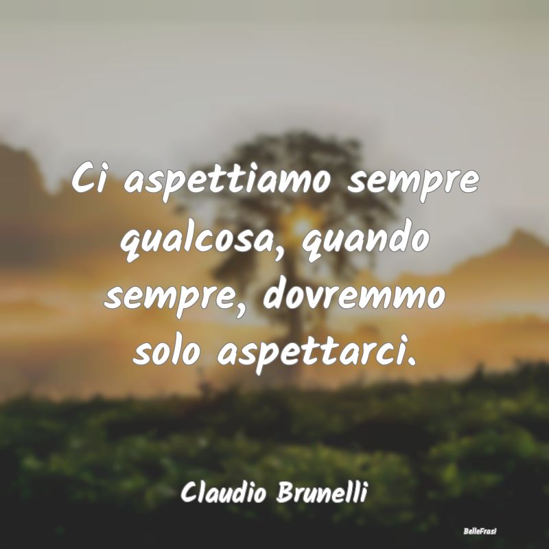 Frasi sulla Tristezza - Ci aspettiamo sempre qualcosa, quando sempre, dovr...