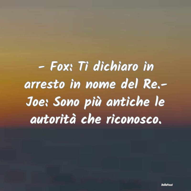 - Fox: Ti dichiaro in arresto in nome del Re.- Joe...