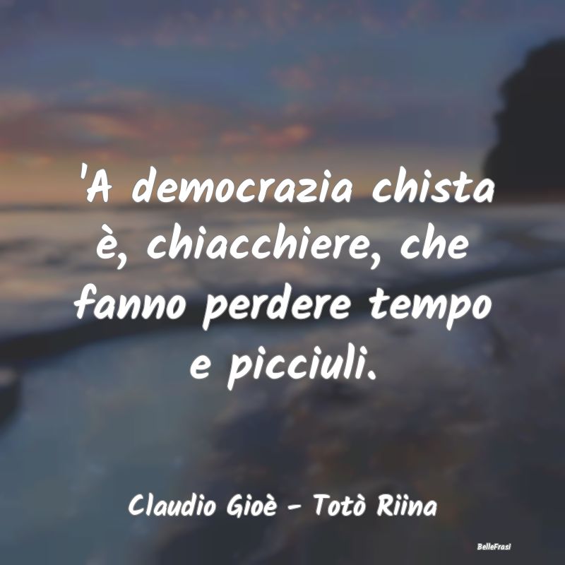 'A democrazia chista è, chiacchiere, che fanno pe...