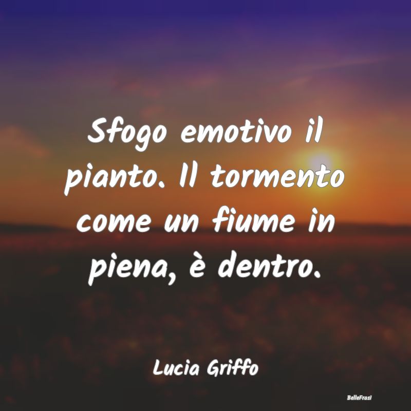 Frasi sulla Tristezza - Sfogo emotivo il pianto. Il tormento come un fiume...