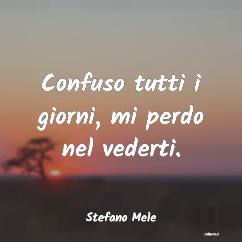 Frasi sulla Tristezza - Confuso tutti i giorni, mi perdo nel vederti....