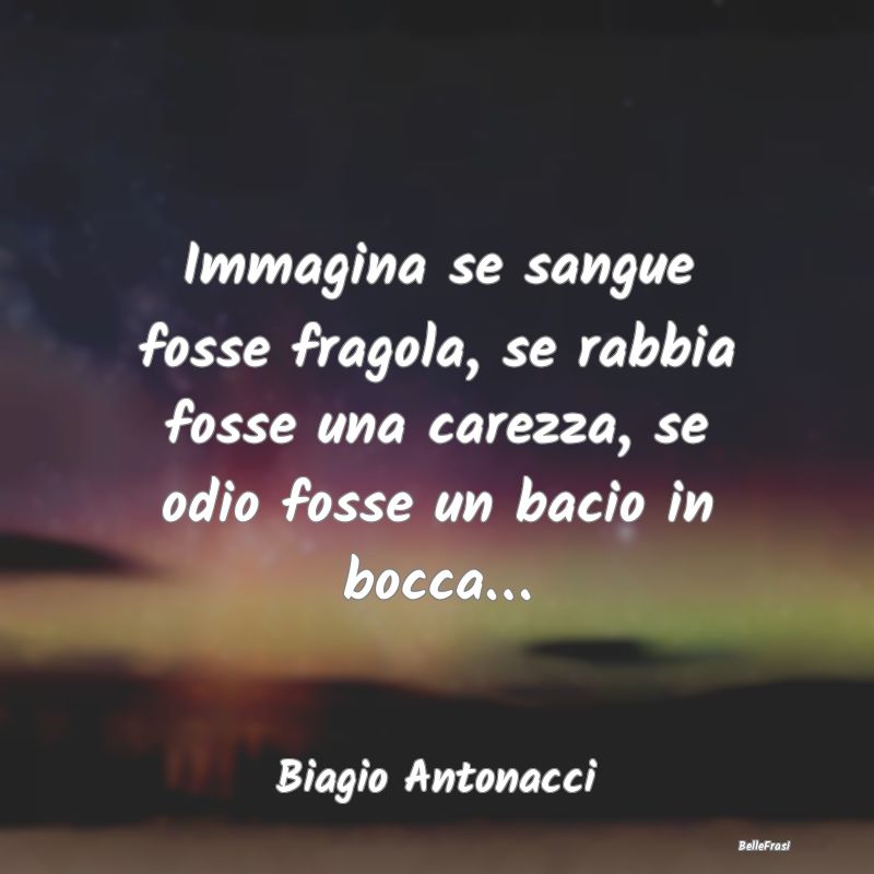 Frasi sulle Carezze - Immagina se sangue fosse fragola, se rabbia fosse ...