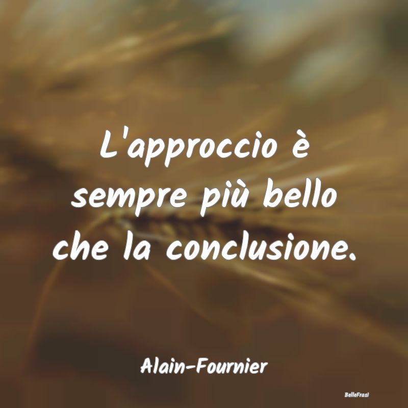 Frasi sul Lasciarsi - L'approccio è sempre più bello che la conclusion...