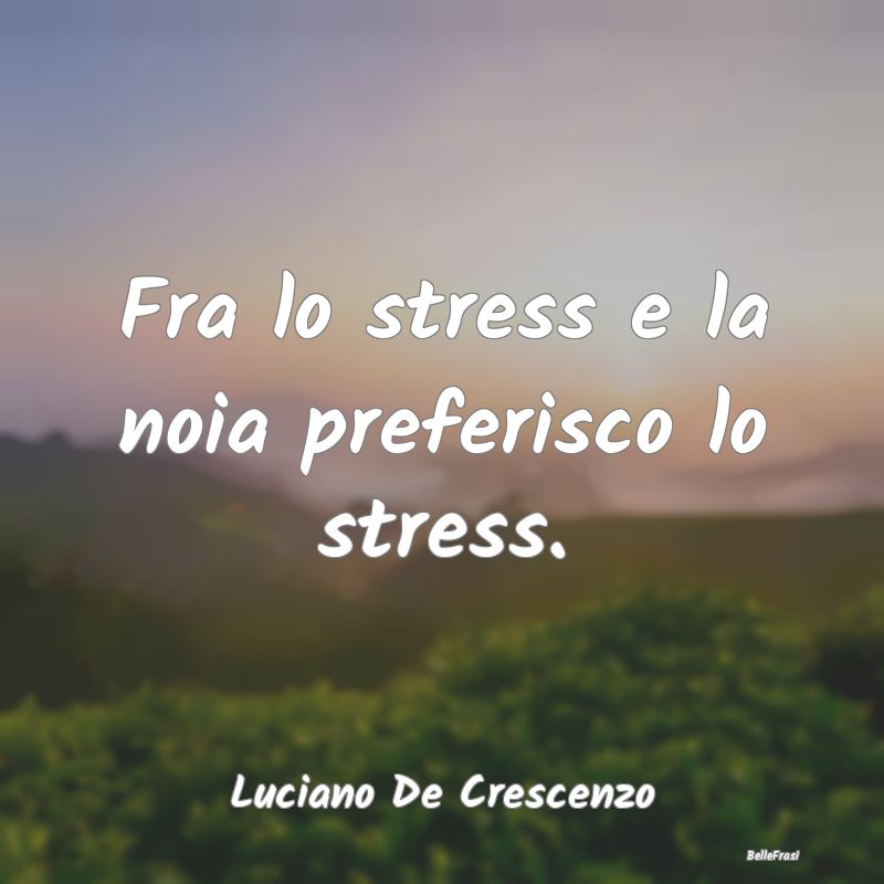 Frasi sullo Stress - Fra lo stress e la noia preferisco lo stress....