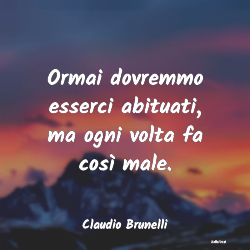 Frasi sulla Tristezza - Ormai dovremmo esserci abituati, ma ogni volta fa ...