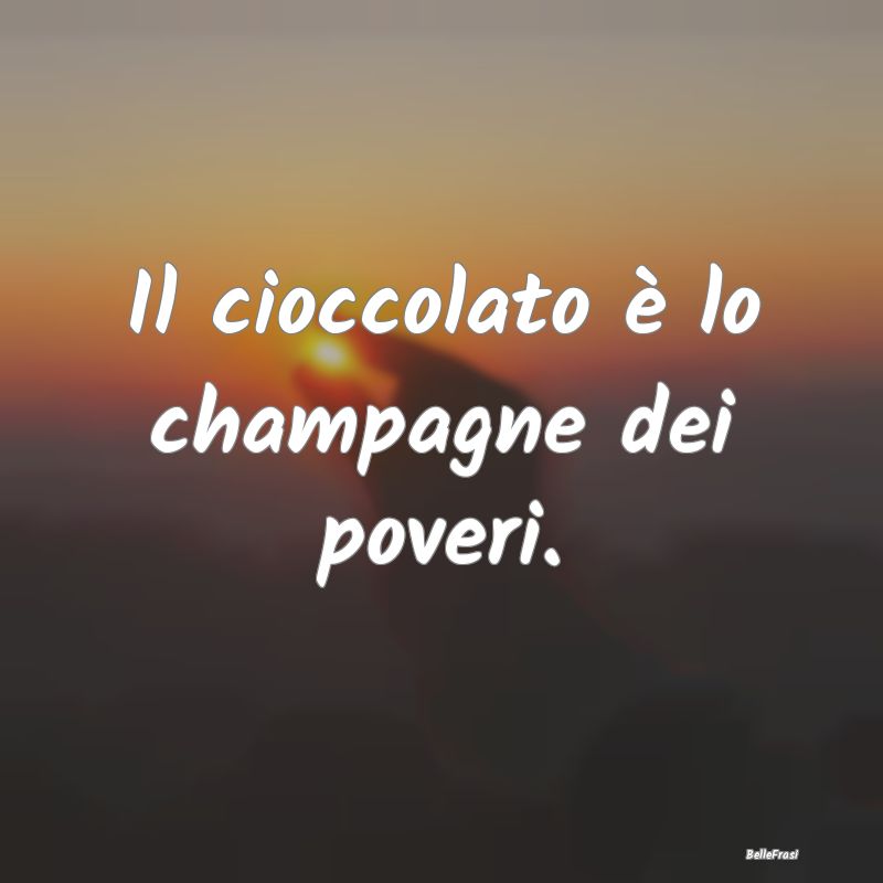 Il cioccolato è lo champagne dei poveri.
...