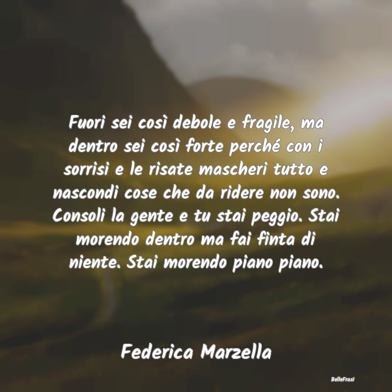 Frasi sulla Tristezza - Fuori sei così debole e fragile, ma dentro sei co...